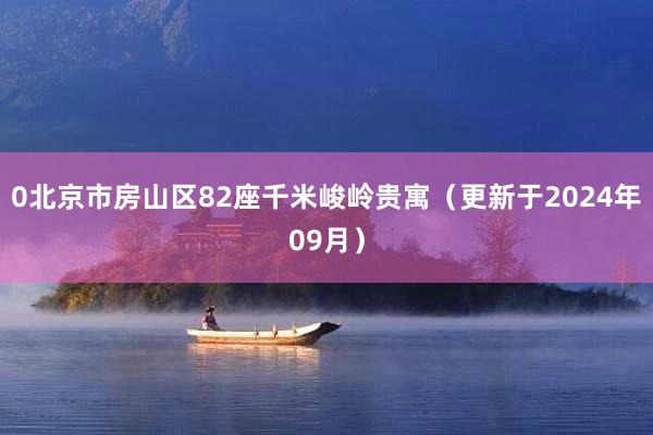 0北京市房山区82座千米峻岭贵寓（更新于2024年09月）