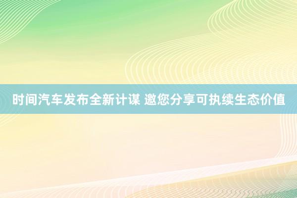 时间汽车发布全新计谋 邀您分享可执续生态价值