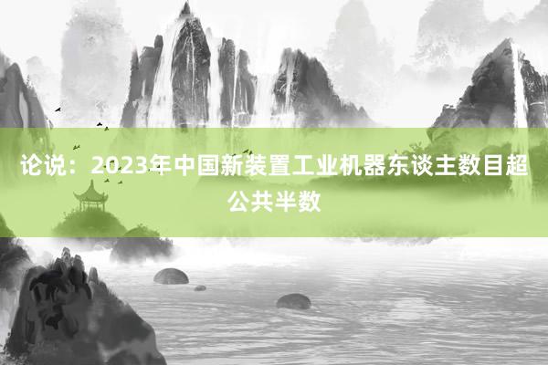 论说：2023年中国新装置工业机器东谈主数目超公共半数