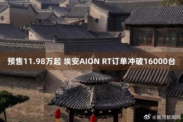 预售11.98万起 埃安AION RT订单冲破16000台