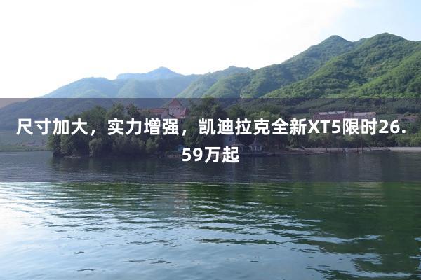 尺寸加大，实力增强，凯迪拉克全新XT5限时26.59万起