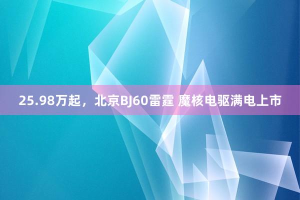 25.98万起，北京BJ60雷霆 魔核电驱满电上市