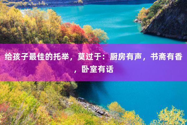 给孩子最佳的托举，莫过于：厨房有声，书斋有香，卧室有话