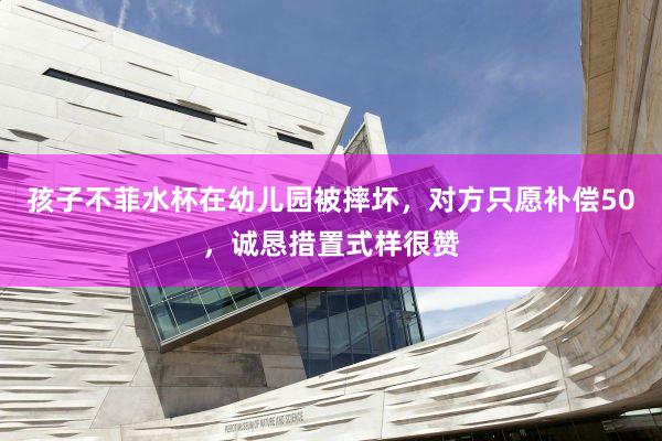 孩子不菲水杯在幼儿园被摔坏，对方只愿补偿50，诚恳措置式样很赞