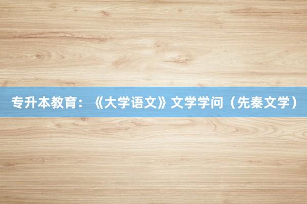专升本教育：《大学语文》文学学问（先秦文学）