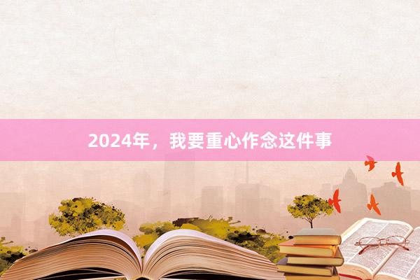 2024年，我要重心作念这件事