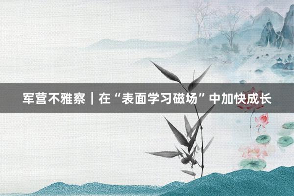 军营不雅察｜在“表面学习磁场”中加快成长