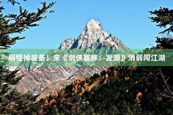 刷怪掉装备！来《剑侠寰球：发源》消弱闯江湖