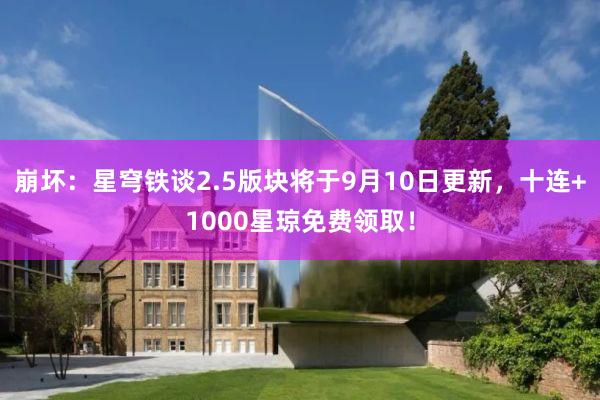 崩坏：星穹铁谈2.5版块将于9月10日更新，十连+1000星琼免费领取！