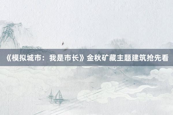 《模拟城市：我是市长》金秋矿藏主题建筑抢先看