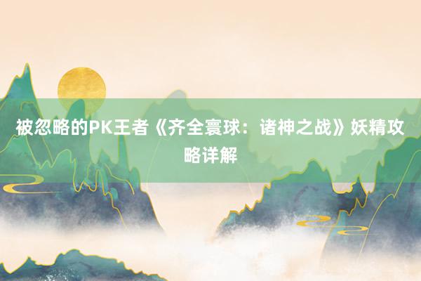 被忽略的PK王者《齐全寰球：诸神之战》妖精攻略详解