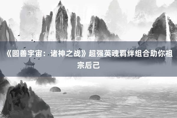 《圆善宇宙：诸神之战》超强英魂羁绊组合助你祖宗后己
