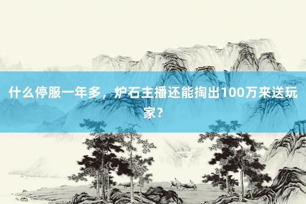 什么停服一年多，炉石主播还能掏出100万来送玩家？