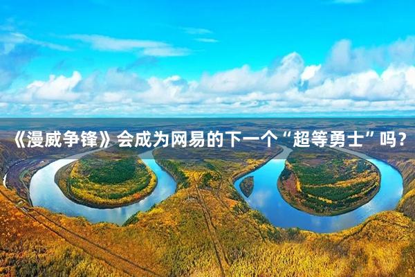 《漫威争锋》会成为网易的下一个“超等勇士”吗？