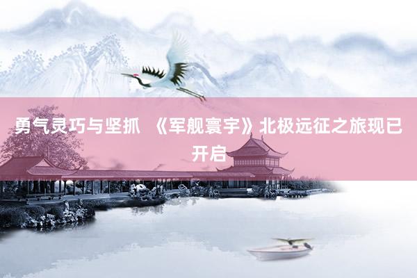 勇气灵巧与坚抓  《军舰寰宇》北极远征之旅现已开启