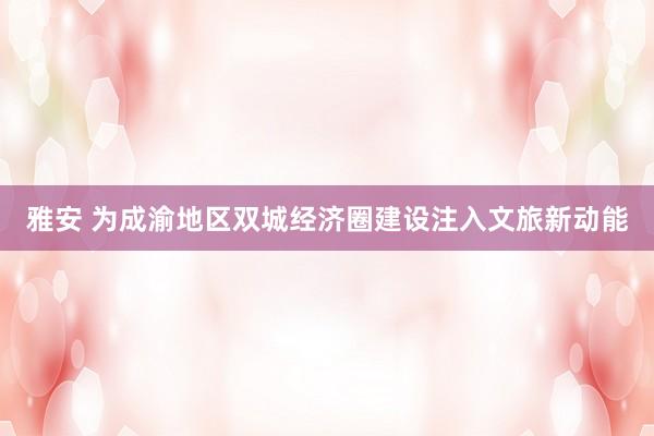 雅安 为成渝地区双城经济圈建设注入文旅新动能