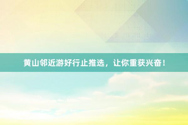 黄山邻近游好行止推选，让你重获兴奋！