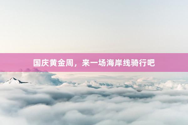 国庆黄金周，来一场海岸线骑行吧