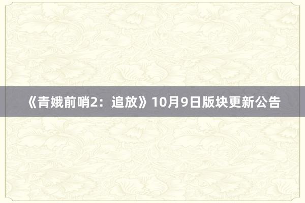 《青娥前哨2:追放》10月9日版块更新公告