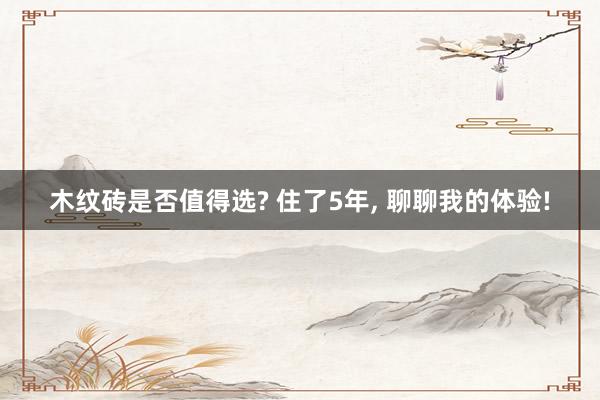 木纹砖是否值得选? 住了5年, 聊聊我的体验!