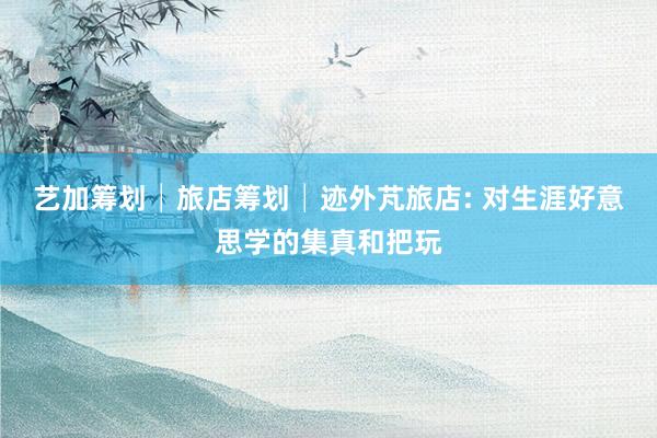 艺加筹划│旅店筹划│迹外芃旅店: 对生涯好意思学的集真和把玩