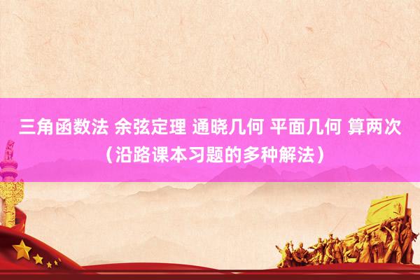 三角函数法 余弦定理 通晓几何 平面几何 算两次（沿路课本习题的多种解法）