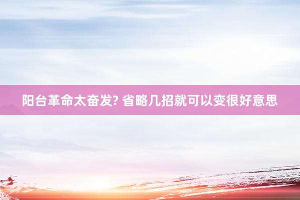 阳台革命太奋发? 省略几招就可以变很好意思