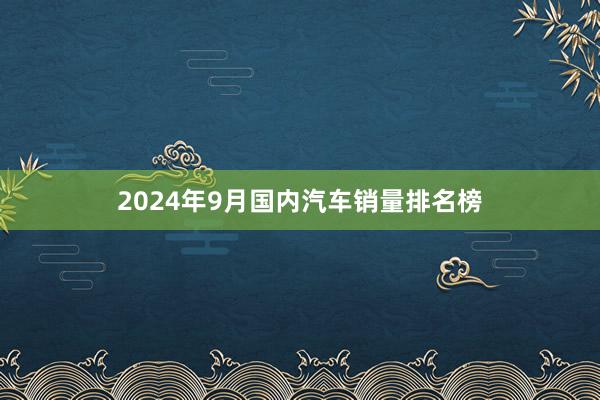 2024年9月国内汽车销量排名榜