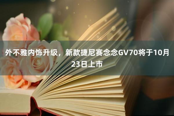 外不雅内饰升级，新款捷尼赛念念GV70将于10月23日上市