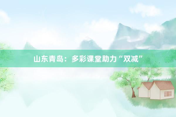 山东青岛：多彩课堂助力“双减”