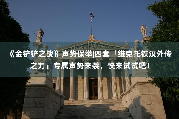 《金铲铲之战》声势保举|四套「维克托铁汉外传之力」专属声势来袭，快来试试吧！