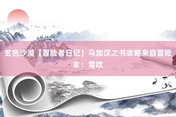 玄色沙漠【冒险者日记】马加汉之书攻略来自冒险家：雷欧