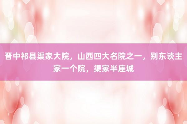 晋中祁县渠家大院，山西四大名院之一，别东谈主家一个院，渠家半座城