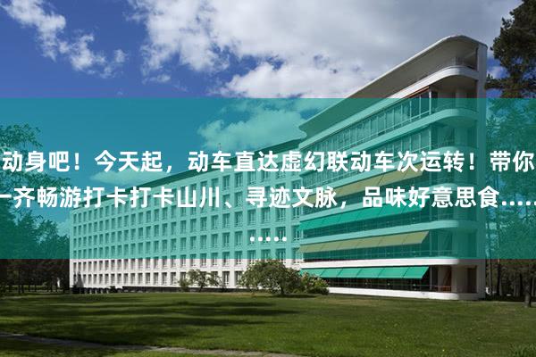 动身吧！今天起，动车直达虚幻联动车次运转！带你一齐畅游打卡打卡山川、寻迹文脉，品味好意思食......