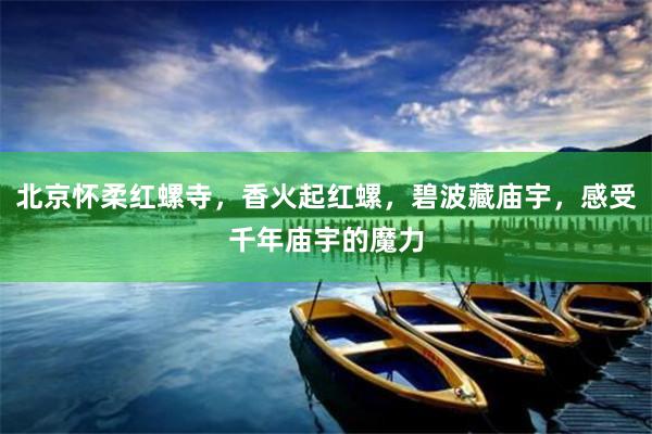 北京怀柔红螺寺，香火起红螺，碧波藏庙宇，感受千年庙宇的魔力