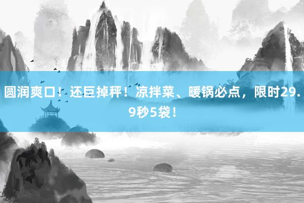 圆润爽口！还巨掉秤！凉拌菜、暖锅必点，限时29.9秒5袋！
