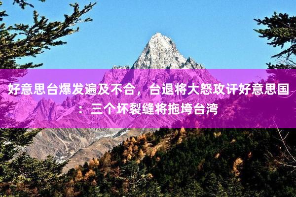 好意思台爆发遍及不合，台退将大怒攻讦好意思国：三个坏裂缝将拖垮台湾