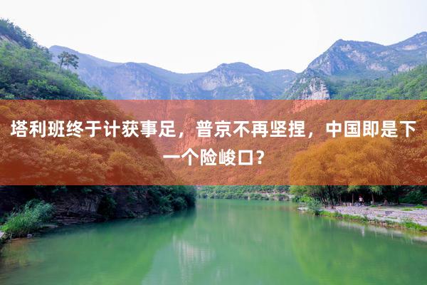 塔利班终于计获事足，普京不再坚捏，中国即是下一个险峻口？