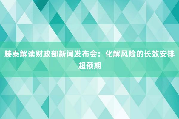 滕泰解读财政部新闻发布会：化解风险的长效安排超预期