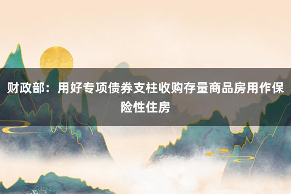 财政部：用好专项债券支柱收购存量商品房用作保险性住房