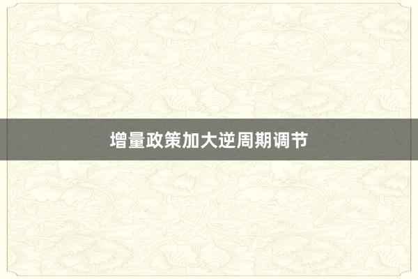 增量政策加大逆周期调节