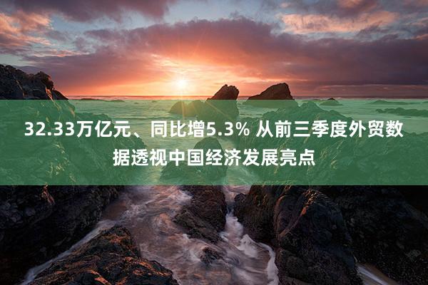 32.33万亿元、同比增5.3% 从前三季度外贸数据透视中国经济发展亮点