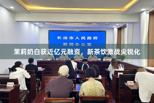 茉莉奶白获近亿元融资，新茶饮激战尖锐化