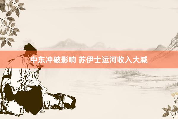 中东冲破影响 苏伊士运河收入大减