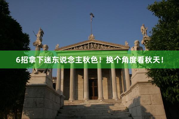 6招拿下迷东说念主秋色！换个角度看秋天！