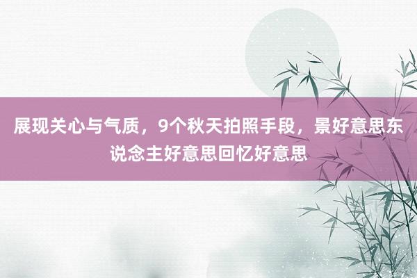 展现关心与气质，9个秋天拍照手段，景好意思东说念主好意思回忆好意思