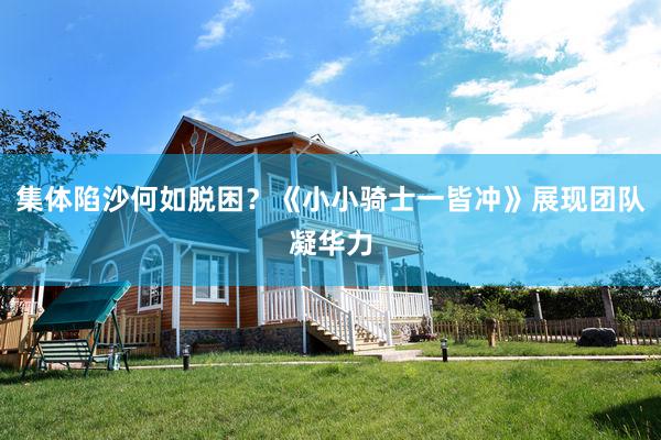集体陷沙何如脱困?《小小骑士一皆冲》展现团队凝华力