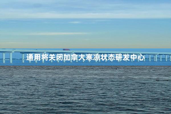 通用将关闭加拿大寒凉状态研发中心