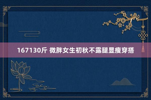 167130斤 微胖女生初秋不露腿显瘦穿搭