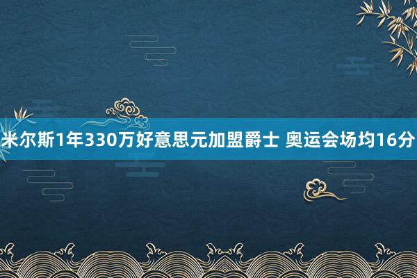 米尔斯1年330万好意思元加盟爵士 奥运会场均16分